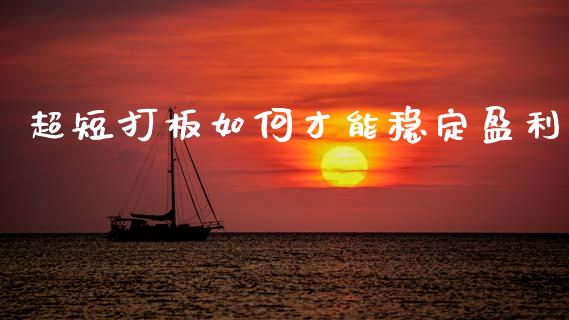 超短打板如何才能稳定盈利_https://m.eyunqq.com_融资融券_第1张