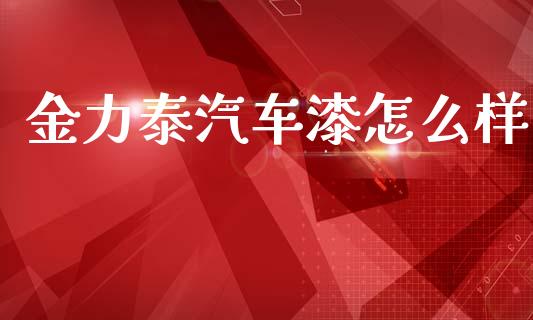 金力泰汽车漆怎么样_https://m.eyunqq.com_新股申购_第1张