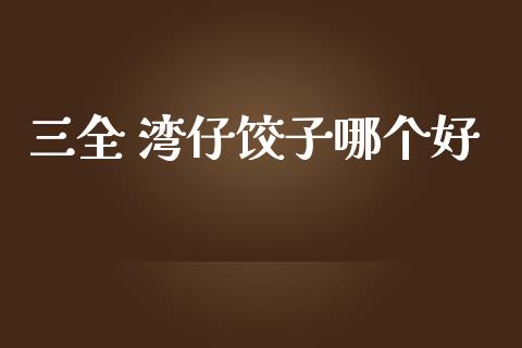 三全 湾仔饺子哪个好_https://m.eyunqq.com_期货投资学习_第1张