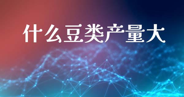 什么豆类产量大_https://m.eyunqq.com_期货投资学习_第1张