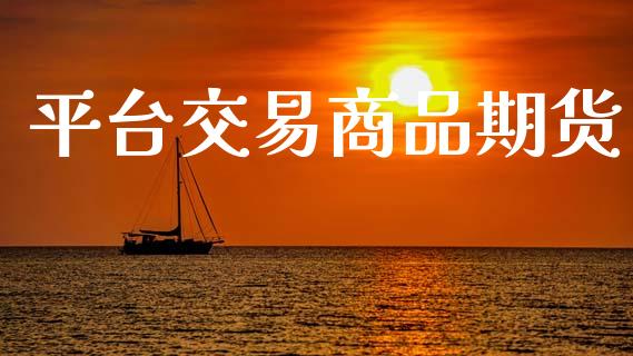 平台交易商品期货_https://m.eyunqq.com_期货投资学习_第1张