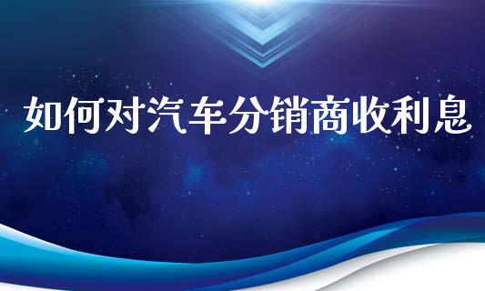 如何对汽车分销商收利息_https://m.eyunqq.com_融资融券_第1张