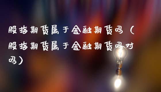 股指期货属于金融期货吗(股指期货属于金融期货吗对吗)_基金交易_第1张_期货投资学习_新股申购_融资融券_基金交易 股指期货属于金融期货吗(股指期货属于金融期货吗对吗)_https://m.eyunqq.com_基金交易_第1张