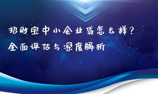 招财宝中小企业贷怎么样?全面评估与深度解析_融资融券_第1张_期货投资学习_新股申购_融资融券_基金交易 招财宝中小企业贷怎么样?全面评估与深度解析_https://m.eyunqq.com_融资融券_第1张