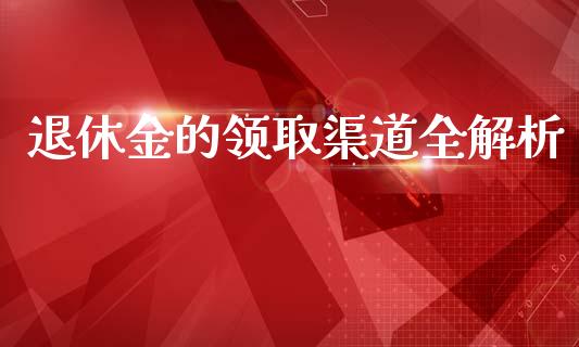 退休金的领取渠道全解析_https://m.eyunqq.com_融资融券_第1张
