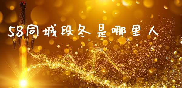 58同城段冬是哪里人_https://m.eyunqq.com_基金交易_第1张