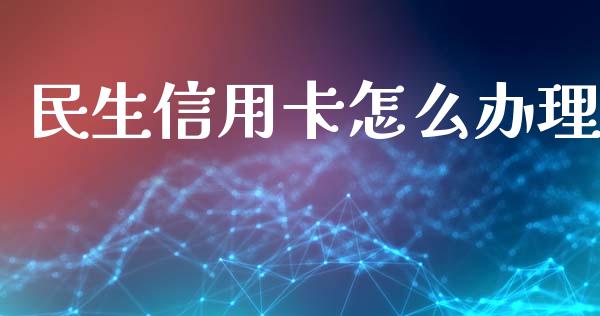 民生信用卡怎么办理_https://m.eyunqq.com_期货投资学习_第1张