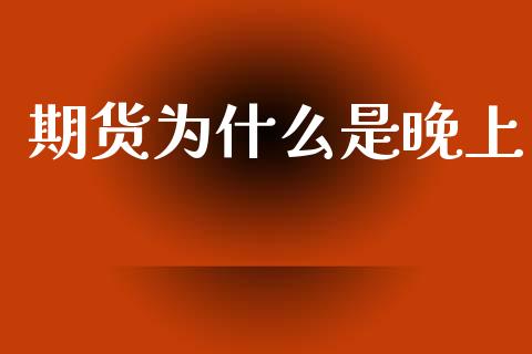 期货为什么是晚上_https://m.eyunqq.com_新股申购_第1张