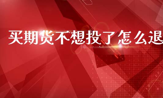 买期货不想投了怎么退_https://m.eyunqq.com_基金交易_第1张