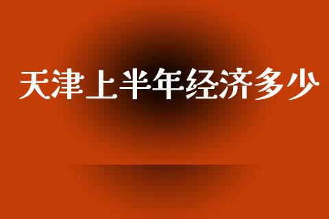 天津上半年经济多少_https://m.eyunqq.com_新股申购_第1张