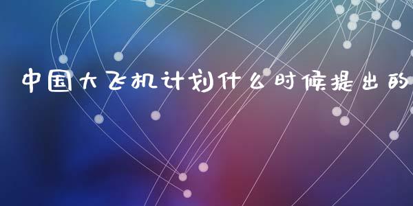 中国大飞机计划什么时候提出的_https://m.eyunqq.com_新股申购_第1张