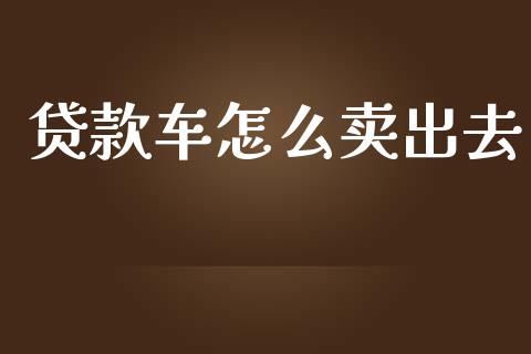 贷款车怎么卖出去_https://m.eyunqq.com_基金交易_第1张