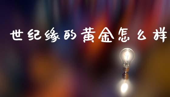 世纪缘的黄金怎么样_https://m.eyunqq.com_基金交易_第1张