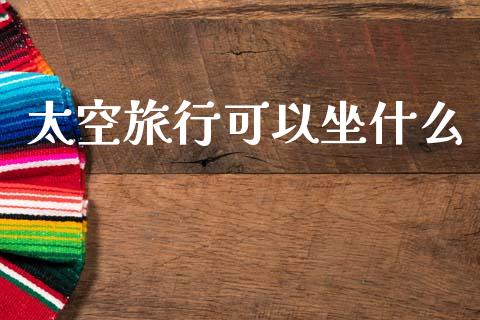 太空旅行可以坐什么_https://m.eyunqq.com_期货投资学习_第1张