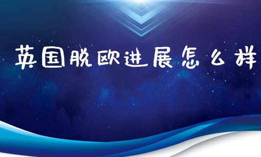 英国脱欧进展怎么样_https://m.eyunqq.com_基金交易_第1张