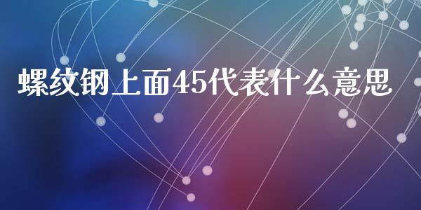 螺纹钢上面45代表什么意思_https://m.eyunqq.com_基金交易_第1张