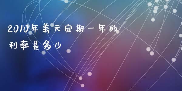 2010年美元定期一年的利率是多少_https://m.eyunqq.com_基金交易_第1张