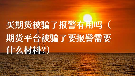 买期货被骗了报警有用吗(期货平台被骗了要报警需要什么材料?)_新股申购_第1张_期货投资学习_新股申购_融资融券_基金交易 买期货被骗了报警有用吗(期货平台被骗了要报警需要什么材料?)_https://m.eyunqq.com_新股申购_第1张