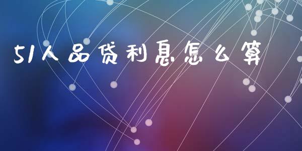51人品贷利息怎么算_https://m.eyunqq.com_基金交易_第1张