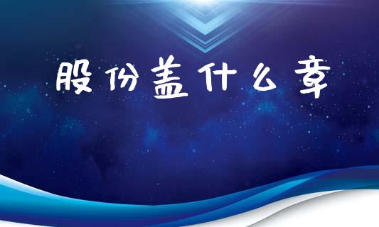 股份盖什么章_https://m.eyunqq.com_基金交易_第1张