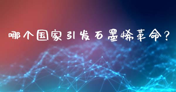哪个国家引发石墨烯革命？_https://m.eyunqq.com_期货投资学习_第1张