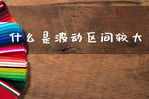 什么是波动区间较大_https://m.eyunqq.com_基金交易_第1张