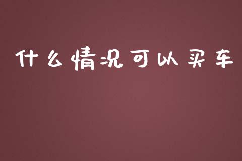 什么情况可以买车_https://m.eyunqq.com_基金交易_第1张