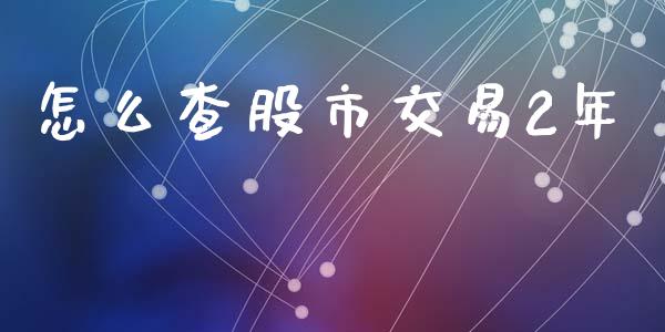 怎么查股市交易2年_https://m.eyunqq.com_融资融券_第1张