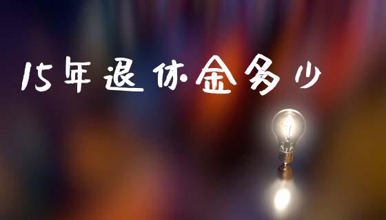 15年退休金多少_https://m.eyunqq.com_新股申购_第1张