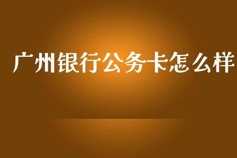 广州银行公务卡怎么样_https://m.eyunqq.com_融资融券_第1张