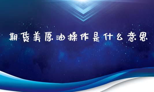 期货美原油操作是什么意思_https://m.eyunqq.com_融资融券_第1张