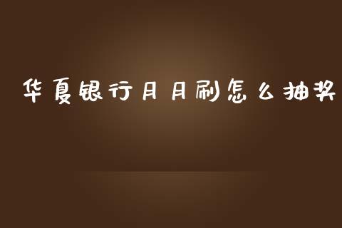 华夏银行月月刷怎么抽奖_https://m.eyunqq.com_基金交易_第1张