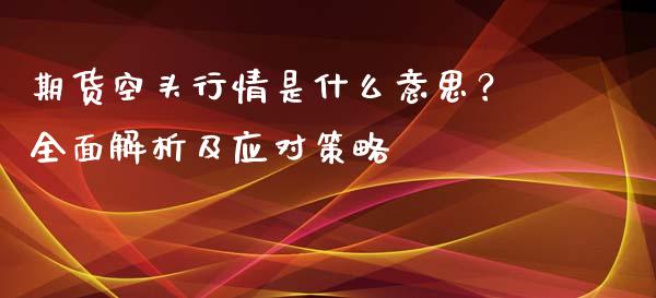 期货空头行情是什么意思?全面解析及应对策略_新股申购_第1张_期货投资学习_新股申购_融资融券_基金交易 期货空头行情是什么意思?全面解析及应对策略_https://m.eyunqq.com_新股申购_第1张