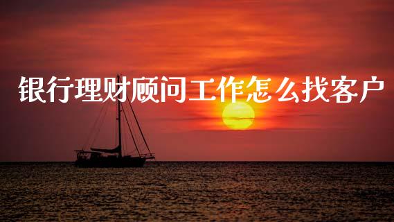 银行理财顾问工作怎么找客户_https://m.eyunqq.com_新股申购_第1张