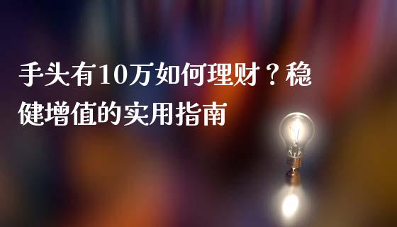 手头有10万如何理财？稳健增值的实用指南_https://m.eyunqq.com_基金交易_第1张