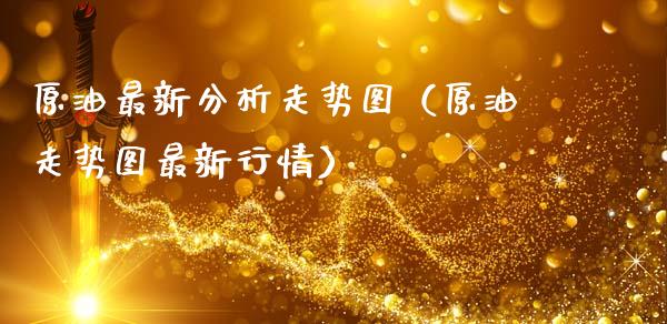 原油最新分析走势图（原油走势图最新行情）_https://m.eyunqq.com_期货投资学习_第1张