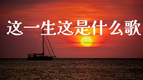 这一生这是什么歌_https://m.eyunqq.com_基金交易_第1张