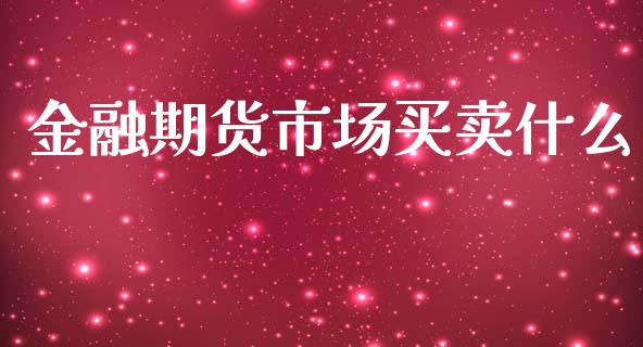 金融期货市场买卖什么_https://m.eyunqq.com_融资融券_第1张