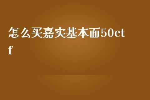 怎么买嘉实基本面50etf_https://m.eyunqq.com_基金交易_第1张