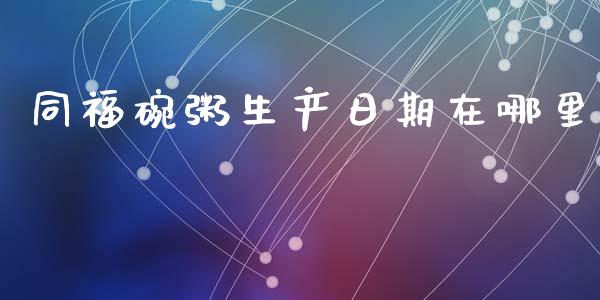 同福碗粥生产日期在哪里_https://m.eyunqq.com_融资融券_第1张