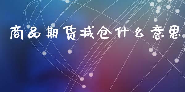 商品期货减仓什么意思_https://m.eyunqq.com_新股申购_第1张