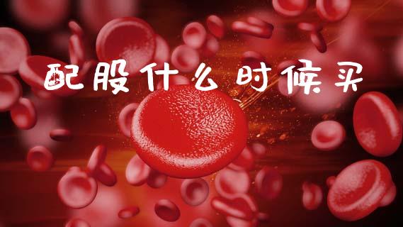 配股什么时候买_https://m.eyunqq.com_新股申购_第1张