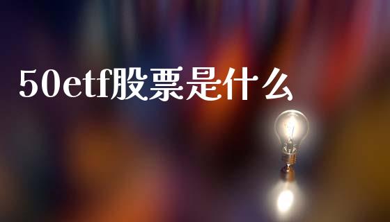 50etf股票是什么_https://m.eyunqq.com_新股申购_第1张