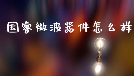 国睿微波器件怎么样_https://m.eyunqq.com_期货投资学习_第1张