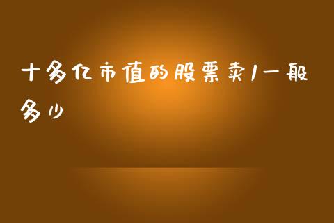 十多亿市值的股票卖1一般多少_https://m.eyunqq.com_融资融券_第1张