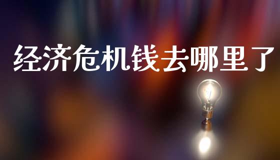 经济危机钱去哪里了_https://m.eyunqq.com_期货投资学习_第1张