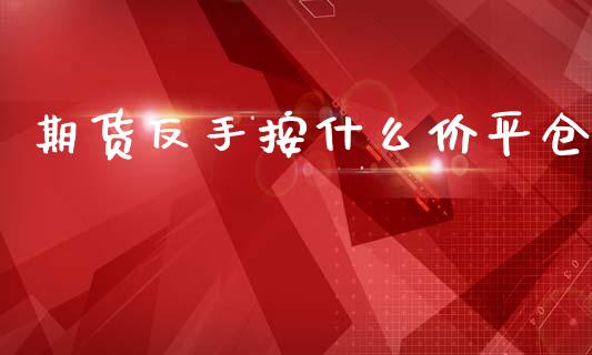 期货反手按什么价平仓_https://m.eyunqq.com_新股申购_第1张