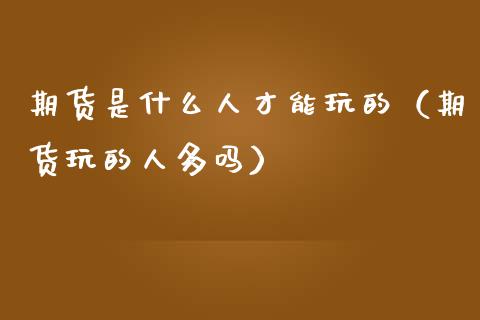 期货是什么人才能玩的（期货玩的人多吗）_https://m.eyunqq.com_期货投资学习_第1张