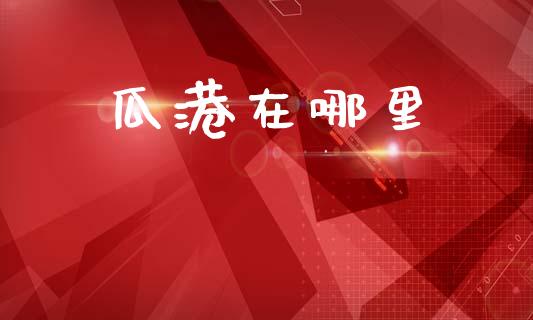 瓜港在哪里_https://m.eyunqq.com_期货投资学习_第1张