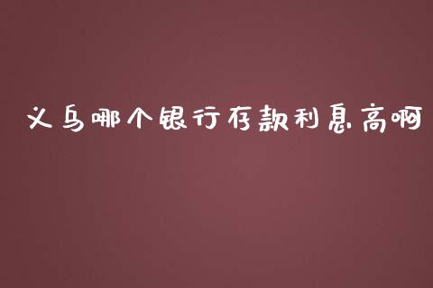 义乌哪个银行存款利息高啊_https://m.eyunqq.com_基金交易_第1张